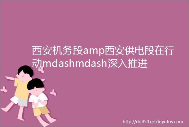 西安机务段amp西安供电段在行动mdashmdash深入推进标准化规范化建设夯实基础管理