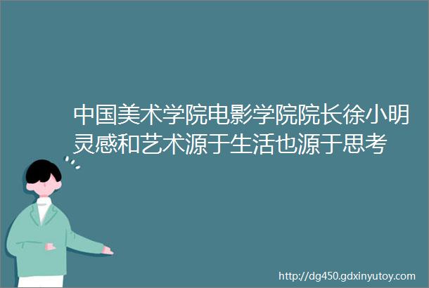 中国美术学院电影学院院长徐小明灵感和艺术源于生活也源于思考